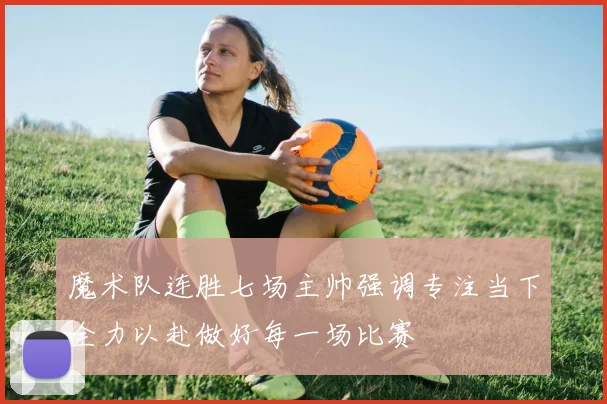 魔术队连胜七场主帅强调专注当下全力以赴做好每一场比赛