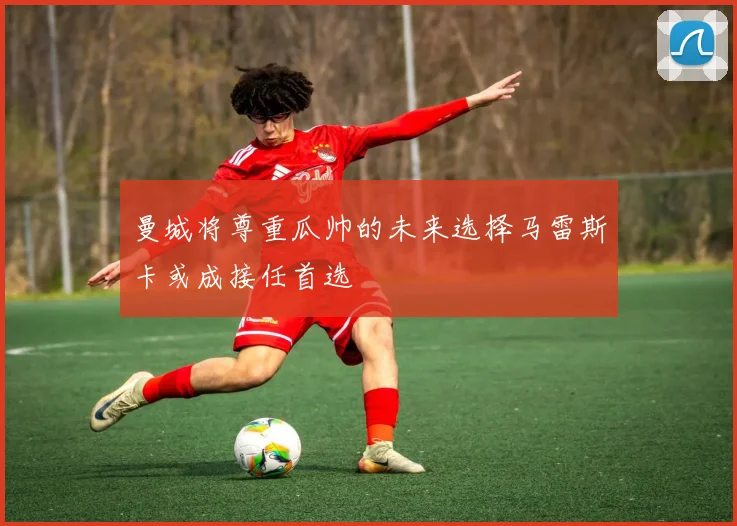 曼城将尊重瓜帅的未来选择马雷斯卡或成接任首选