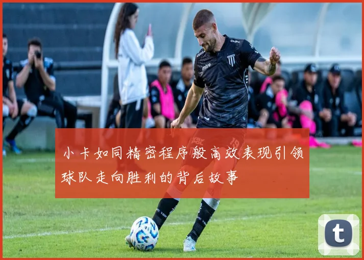 小卡如同精密程序般高效表现引领球队走向胜利的背后故事