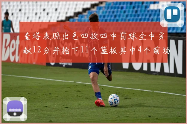 奎塔表现出色四投四中罚球全中贡献12分并抢下11个篮板其中4个前场板
