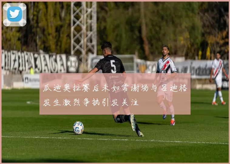 瓜迪奥拉赛后未如常谢场与吕迪格发生激烈争执引发关注