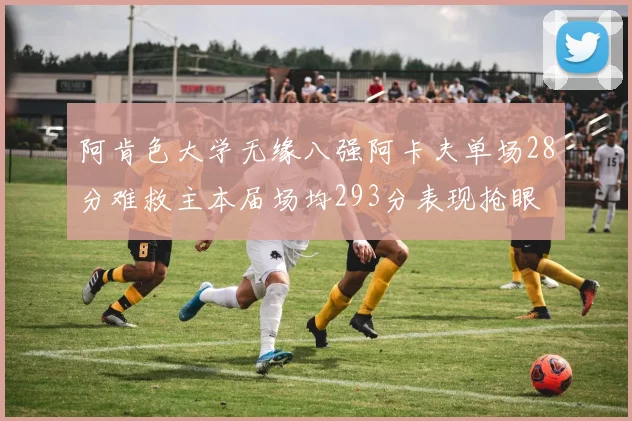 阿肯色大学无缘八强阿卡夫单场28分难救主本届场均293分表现抢眼