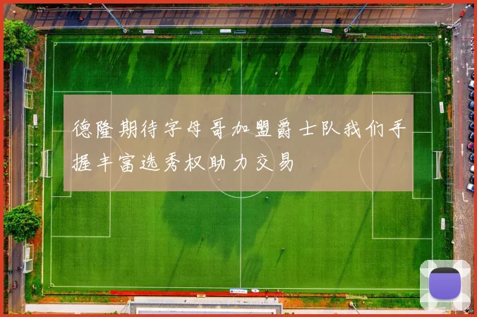 德隆期待字母哥加盟爵士队我们手握丰富选秀权助力交易