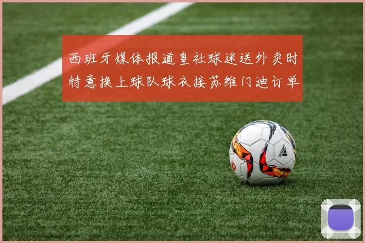 西班牙媒体报道皇社球迷送外卖时特意换上球队球衣接苏维门迪订单