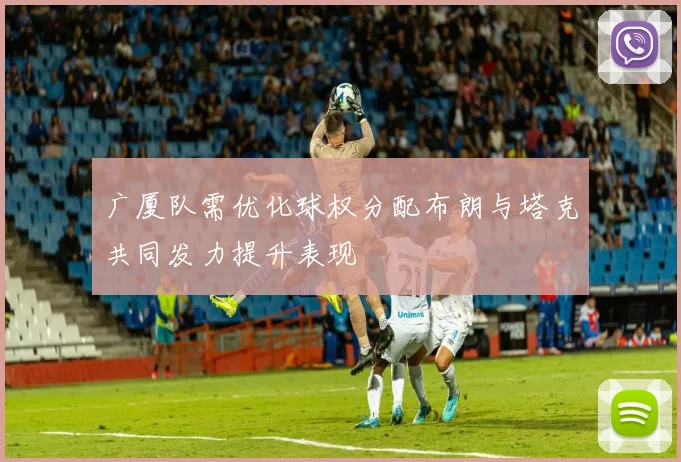 广厦队需优化球权分配布朗与塔克共同发力提升表现