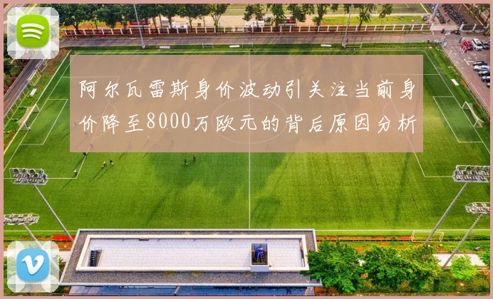 阿尔瓦雷斯身价波动引关注当前身价降至8000万欧元的背后原因分析