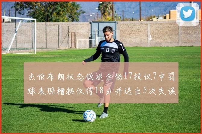 杰伦布朗状态低迷全场17投仅7中罚球表现糟糕仅得18分并送出5次失误