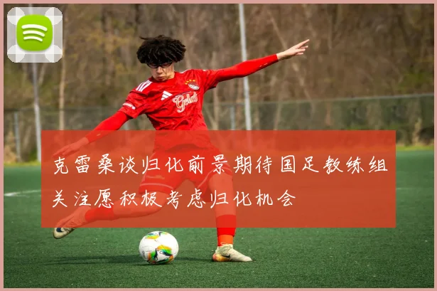 克雷桑谈归化前景期待国足教练组关注愿积极考虑归化机会