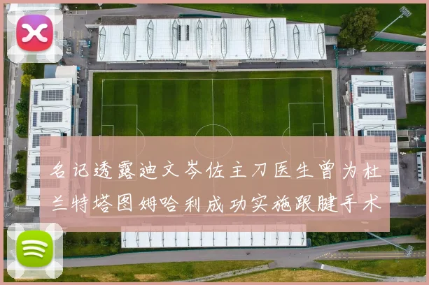 名记透露迪文岑佐主刀医生曾为杜兰特塔图姆哈利成功实施跟腱手术