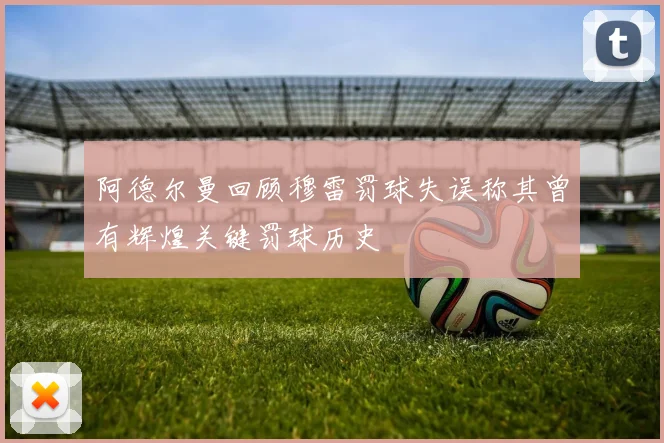 阿德尔曼回顾穆雷罚球失误称其曾有辉煌关键罚球历史