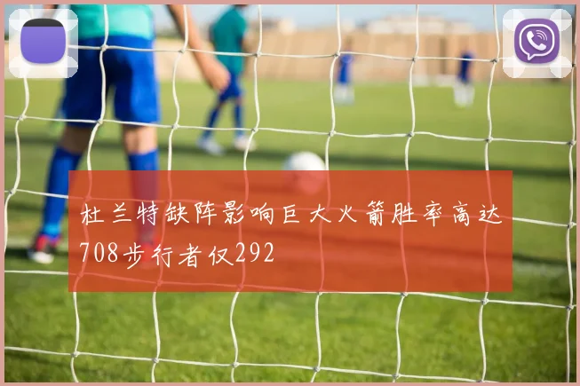 杜兰特缺阵影响巨大火箭胜率高达708步行者仅292