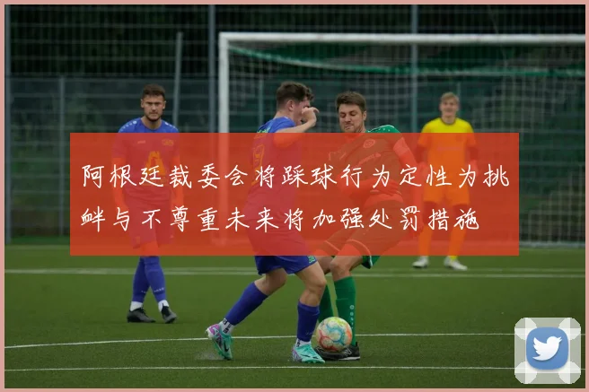 阿根廷裁委会将踩球行为定性为挑衅与不尊重未来将加强处罚措施
