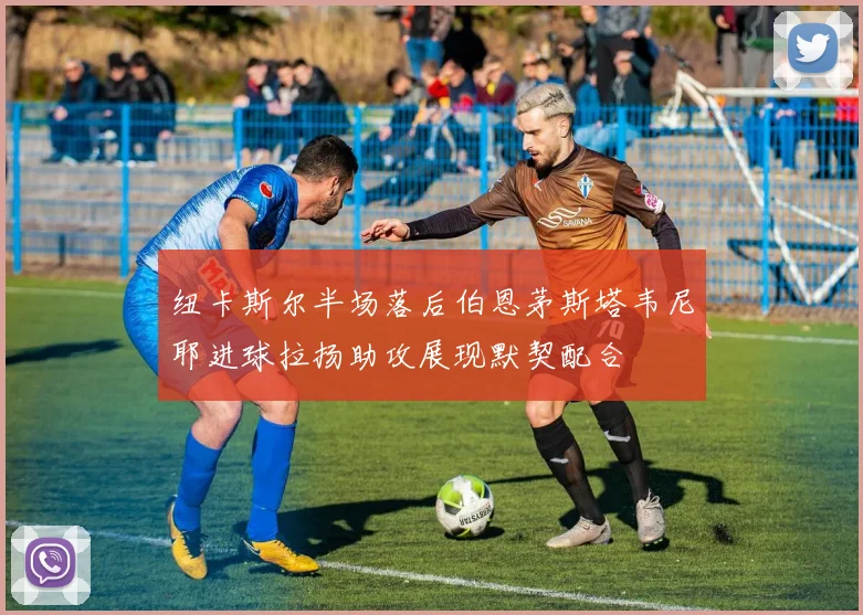 纽卡斯尔半场落后伯恩茅斯塔韦尼耶进球拉扬助攻展现默契配合