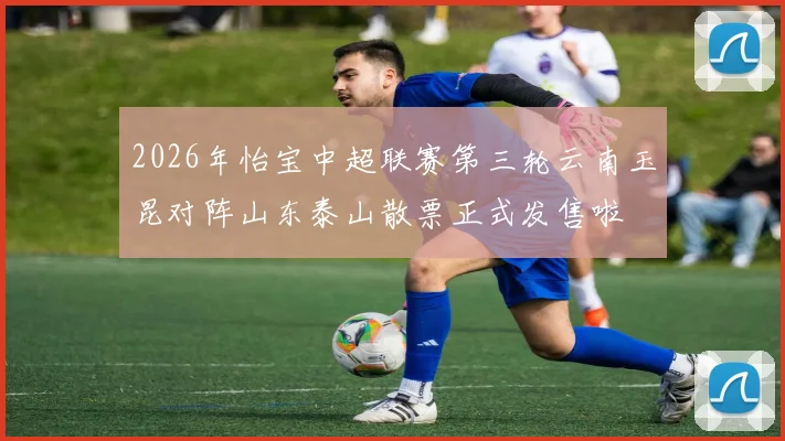 2026年怡宝中超联赛第三轮云南玉昆对阵山东泰山散票正式发售啦