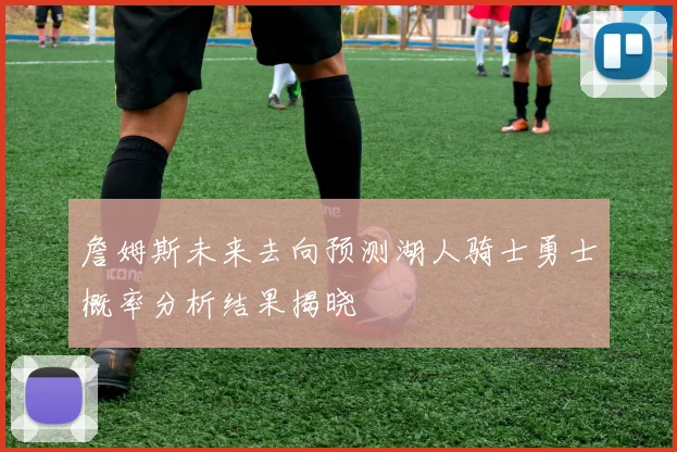 詹姆斯未来去向预测湖人骑士勇士概率分析结果揭晓