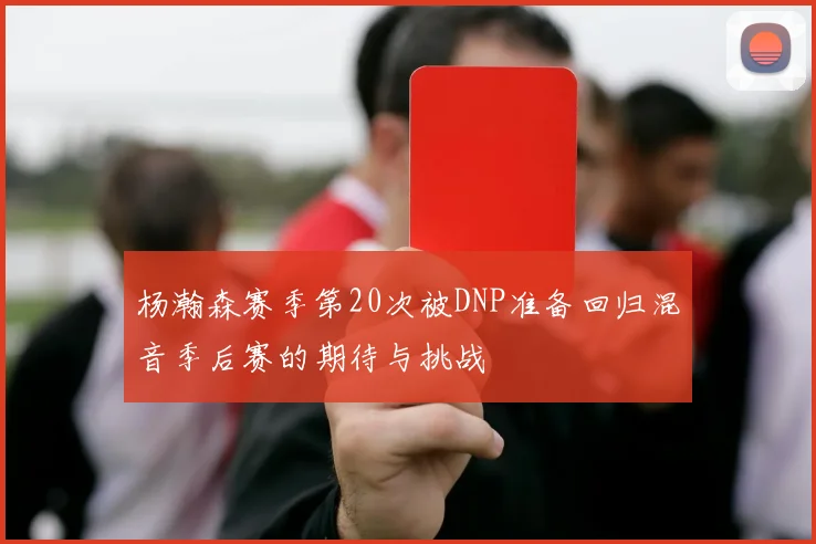 杨瀚森赛季第20次被DNP准备回归混音季后赛的期待与挑战