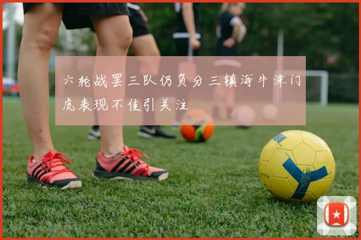 六轮战罢三队仍负分三镇海牛津门虎表现不佳引关注