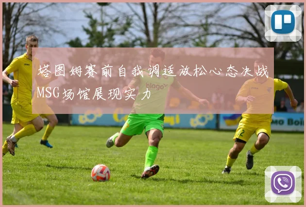塔图姆赛前自我调适放松心态决战MSG场馆展现实力