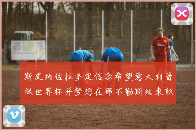 斯皮纳佐拉坚定信念希望意大利晋级世界杯并梦想在那不勒斯结束职业生涯