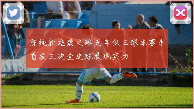 陈纯新逆袭之路五年仅三球本赛季首发三次全进球展现实力
