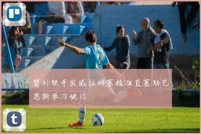 替补联手发威拉姆塞精准直塞助巴恩斯单刀破门