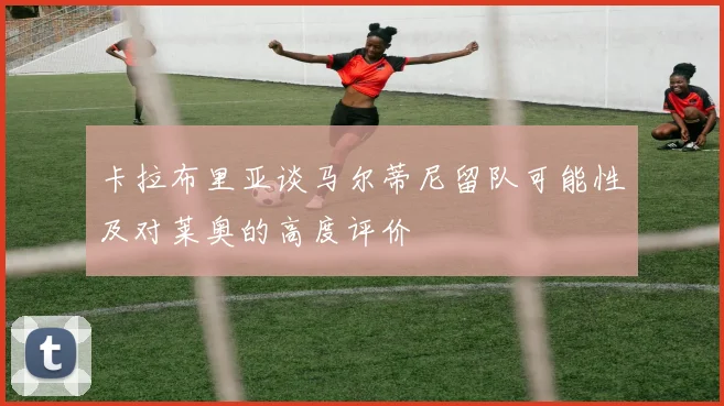 卡拉布里亚谈马尔蒂尼留队可能性及对莱奥的高度评价
