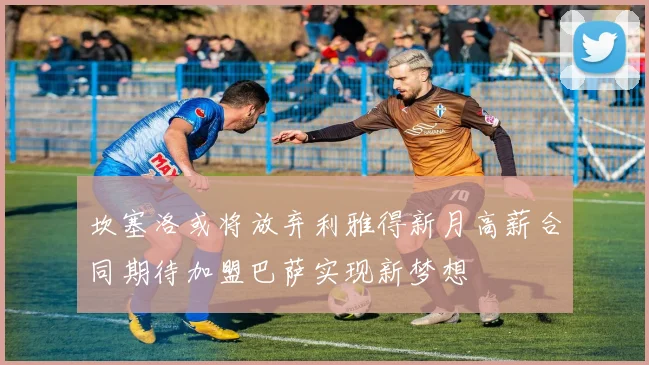 坎塞洛或将放弃利雅得新月高薪合同期待加盟巴萨实现新梦想