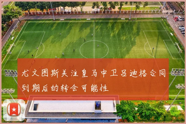 尤文图斯关注皇马中卫吕迪格合同到期后的转会可能性