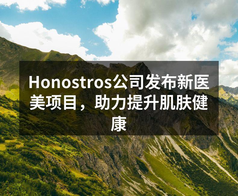 Honostros公司发布新医美项目，助